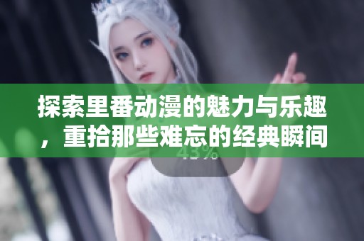 探索里番动漫的魅力与乐趣，重拾那些难忘的经典瞬间