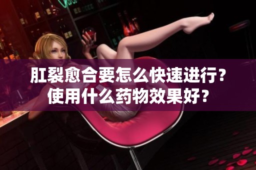 肛裂愈合要怎么快速进行？使用什么药物效果好？