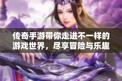 传奇手游带你走进不一样的游戏世界，尽享冒险与乐趣的无限魅力