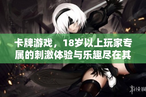 卡牌游戏，18岁以上玩家专属的刺激体验与乐趣尽在其中