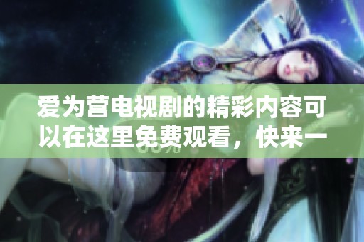 爱为营电视剧的精彩内容可以在这里免费观看，快来一起体验吧
