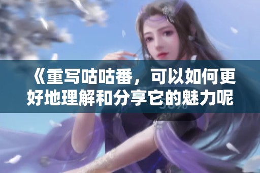 《重写咕咕番，可以如何更好地理解和分享它的魅力呢》