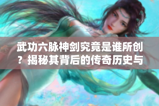 武功六脉神剑究竟是谁所创？揭秘其背后的传奇历史与人物。