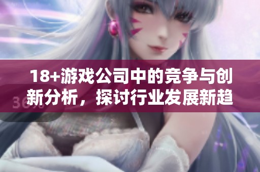 18+游戏公司中的竞争与创新分析，探讨行业发展新趋势与挑战