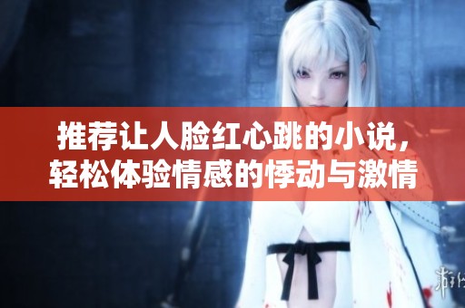 推荐让人脸红心跳的小说，轻松体验情感的悸动与激情