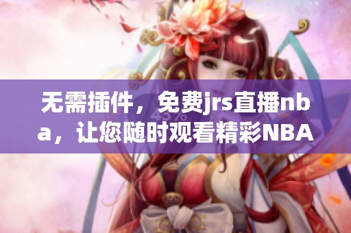 无需插件，免费jrs直播nba，让您随时观看精彩NBA赛事直播
