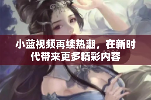 小蓝视频再续热潮，在新时代带来更多精彩内容