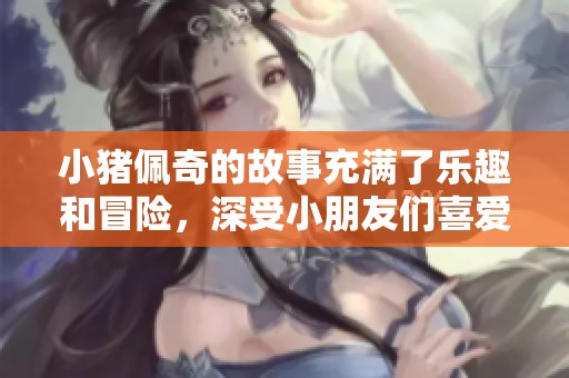 小猪佩奇的故事充满了乐趣和冒险，深受小朋友们喜爱