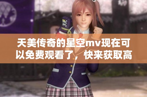 天美传奇的星空mv现在可以免费观看了，快来获取高清完整版吧