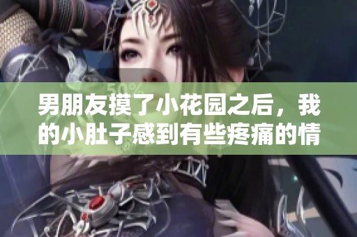 男朋友摸了小花园之后，我的小肚子感到有些疼痛的情况出现了