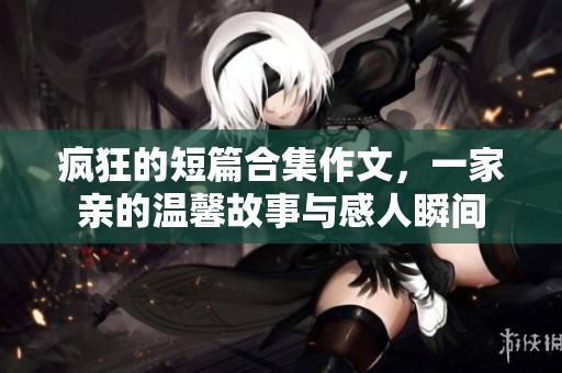疯狂的短篇合集作文，一家亲的温馨故事与感人瞬间