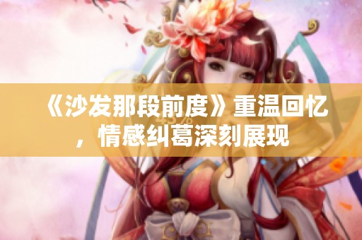 《沙发那段前度》重温回忆，情感纠葛深刻展现