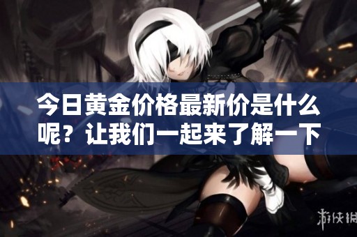 今日黄金价格最新价是什么呢？让我们一起来了解一下最新动态！