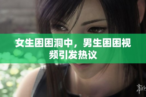 女生困困洞中，男生困困视频引发热议