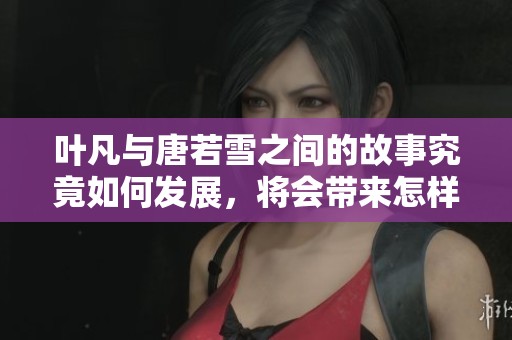 叶凡与唐若雪之间的故事究竟如何发展，将会带来怎样的惊喜与感动呢