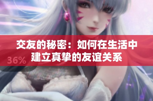 交友的秘密：如何在生活中建立真挚的友谊关系