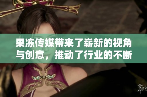 果冻传媒带来了崭新的视角与创意，推动了行业的不断发展与创新。