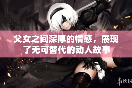 父女之间深厚的情感，展现了无可替代的动人故事