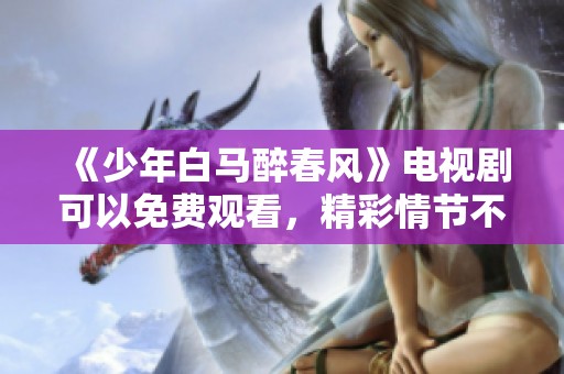 《少年白马醉春风》电视剧可以免费观看，精彩情节不容错过！