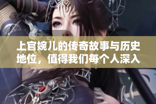 上官婉儿的传奇故事与历史地位，值得我们每个人深入了解和探讨。