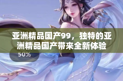 亚洲精品国产99，独特的亚洲精品国产带来全新体验