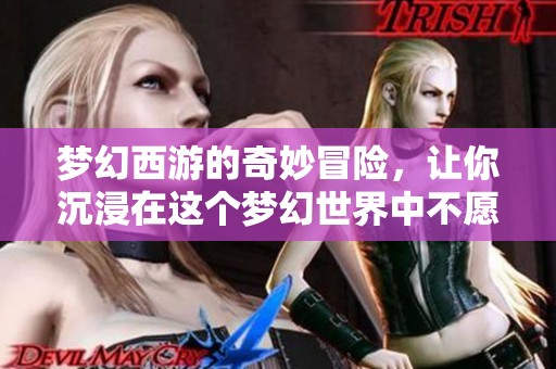 梦幻西游的奇妙冒险，让你沉浸在这个梦幻世界中不愿醒来