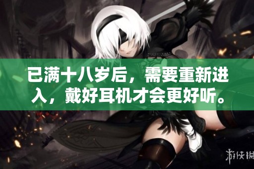 已满十八岁后，需要重新进入，戴好耳机才会更好听。