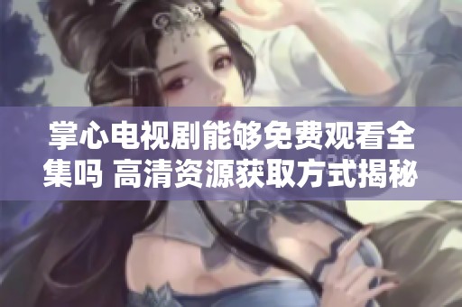 掌心电视剧能够免费观看全集吗 高清资源获取方式揭秘