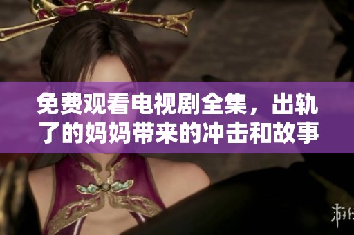 免费观看电视剧全集，出轨了的妈妈带来的冲击和故事