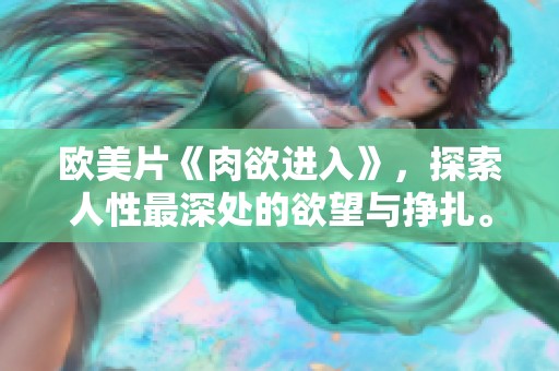 欧美片《肉欲进入》，探索人性最深处的欲望与挣扎。