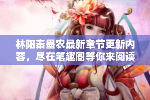 林阳秦墨农最新章节更新内容，尽在笔趣阁等你来阅读与探索！