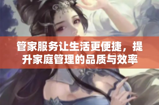 管家服务让生活更便捷，提升家庭管理的品质与效率