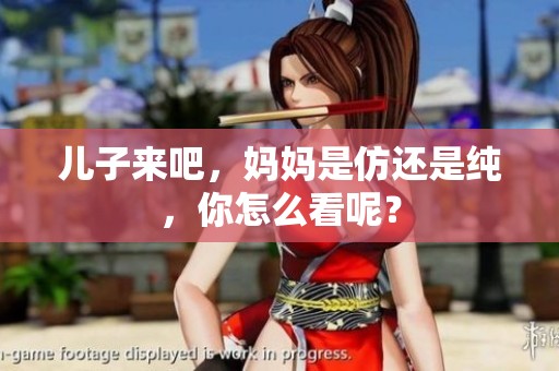 儿子来吧，妈妈是仿还是纯，你怎么看呢？