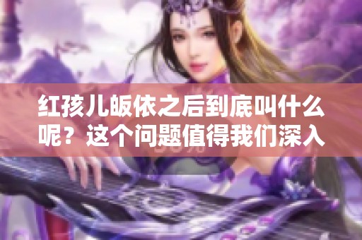 红孩儿皈依之后到底叫什么呢？这个问题值得我们深入探讨一下。