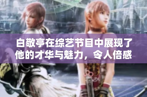 白敬亭在综艺节目中展现了他的才华与魅力，令人倍感惊喜。