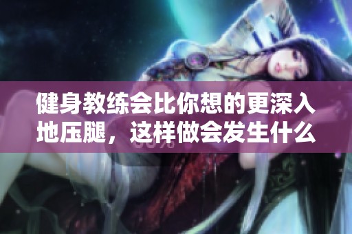 健身教练会比你想的更深入地压腿，这样做会发生什么呢