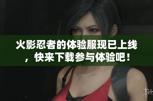 火影忍者的体验服现已上线，快来下载参与体验吧！