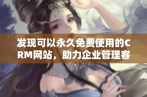 发现可以永久免费使用的CRM网站，助力企业管理客户关系全新体验
