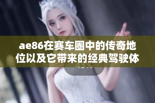 ae86在赛车圈中的传奇地位以及它带来的经典驾驶体验