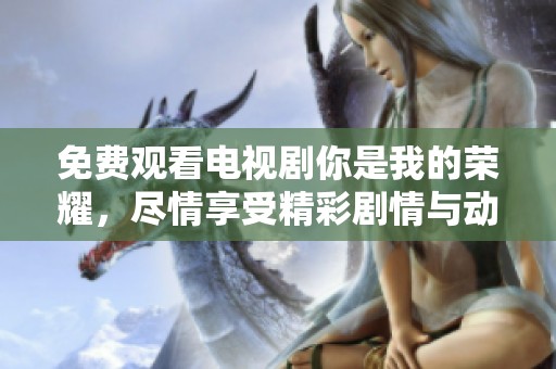免费观看电视剧你是我的荣耀，尽情享受精彩剧情与动人故事。