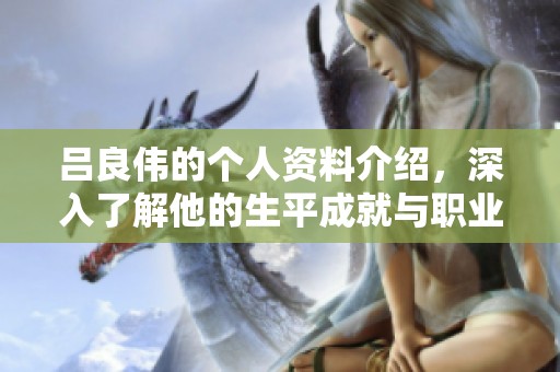 吕良伟的个人资料介绍，深入了解他的生平成就与职业生涯