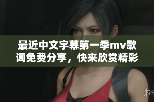最近中文字幕第一季mv歌词免费分享，快来欣赏精彩内容吧！