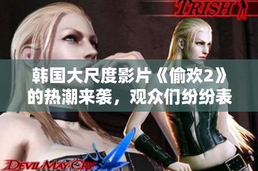 韩国大尺度影片《偷欢2》的热潮来袭，观众们纷纷表示期待与关注