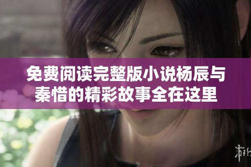 免费阅读完整版小说杨辰与秦惜的精彩故事全在这里