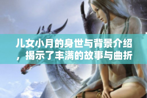 儿女小月的身世与背景介绍，揭示了丰满的故事与曲折的经历
