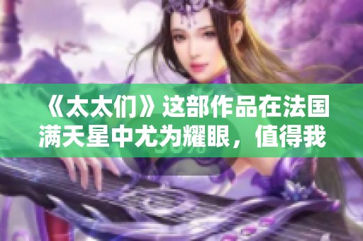 《太太们》这部作品在法国满天星中尤为耀眼，值得我们仔细品味与探讨