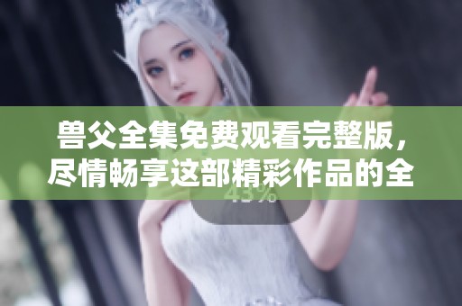 兽父全集免费观看完整版，尽情畅享这部精彩作品的全部内容！