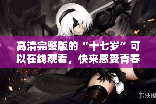 高清完整版的“十七岁”可以在线观看，快来感受青春的魅力！