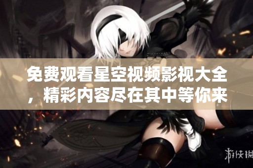 免费观看星空视频影视大全，精彩内容尽在其中等你来探寻
