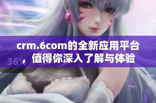 crm.6com的全新应用平台，值得你深入了解与体验